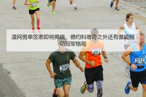 温网男单签表即将揭晓，德约科维奇之外还有谁能搅动冠军格局